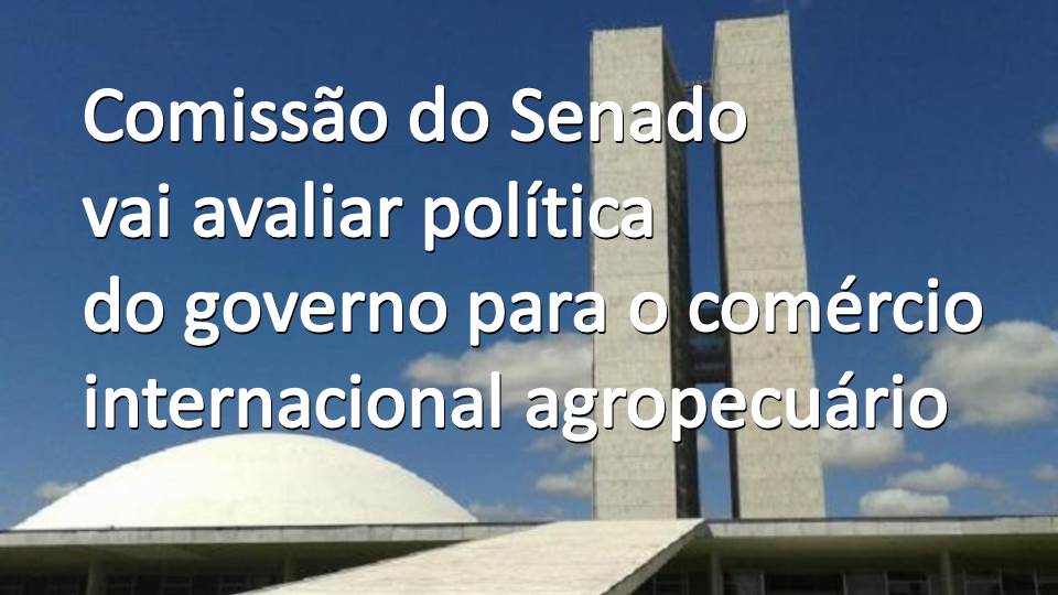 Comissão do Senado avaliará política do governo para o comércio internacional agropecuário