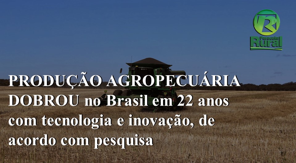 PRODUÇÃO AGROPECUÁRIA DOBROU no Brasil em 22 anos com tecnologia e inovação, de acordo com pesquisa